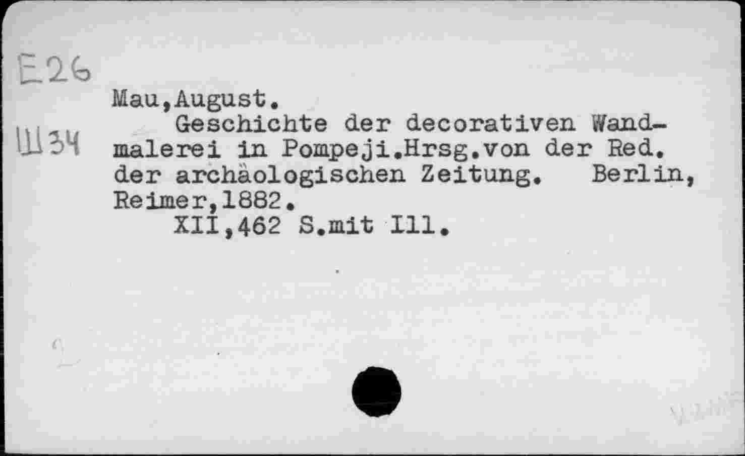 ﻿Ul 54
Mau,August.
Geschichte der decorativen Wandmalerei in Pompeji.Hrsg.von der Red. der archäologischen Zeitung. Berlin
Reimer,1882,
XII,462 S.mit Ill.